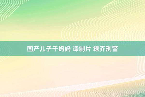 国产儿子干妈妈 译制片 绿芥刑警