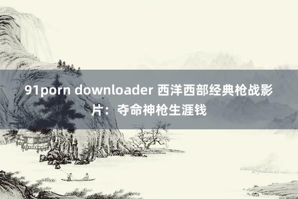 91porn downloader 西洋西部经典枪战影片：夺命神枪生涯钱