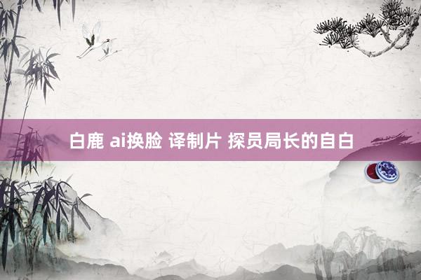 白鹿 ai换脸 译制片 探员局长的自白