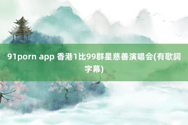 91porn app 香港1比99群星慈善演唱会(有歌詞字幕)