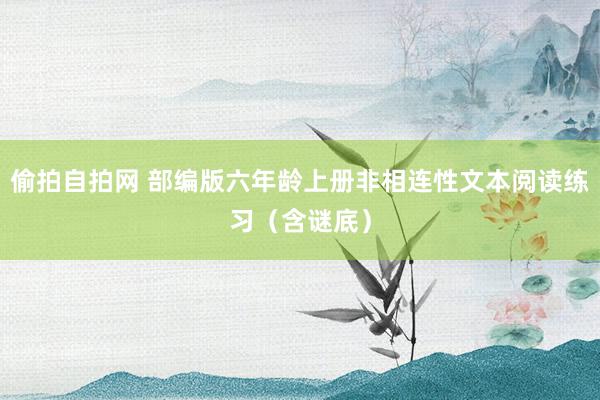 偷拍自拍网 部编版六年龄上册非相连性文本阅读练习（含谜底）