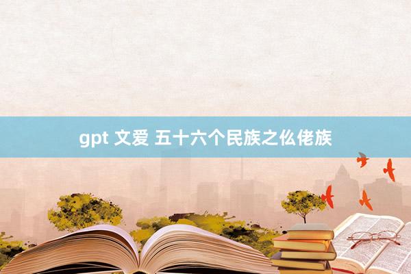 gpt 文爱 五十六个民族之仫佬族