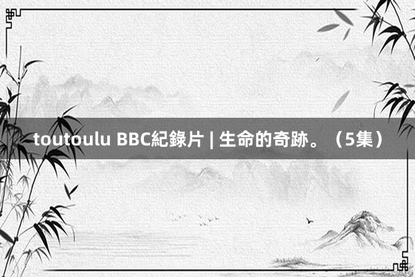 toutoulu BBC紀錄片 | 生命的奇跡。（5集）