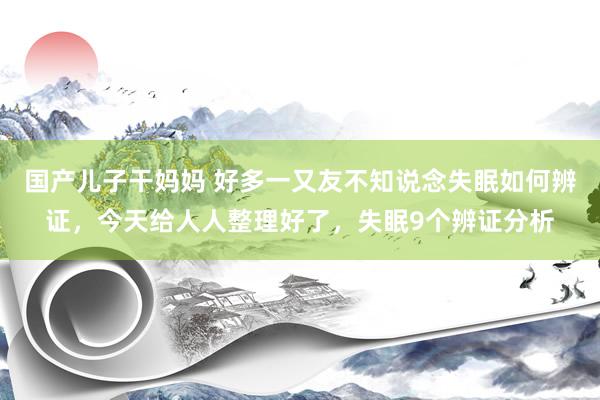 国产儿子干妈妈 好多一又友不知说念失眠如何辨证,今天给人人整理好了,失眠9个辨证分析