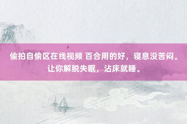 偸拍自偷区在线视频 百合用的好，寝息没苦闷。让你解脱失眠，沾床就睡。