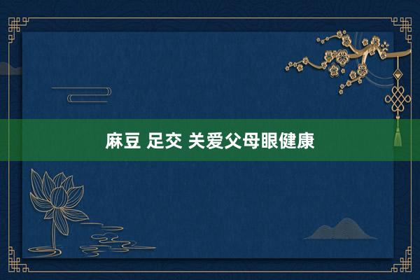 麻豆 足交 关爱父母眼健康