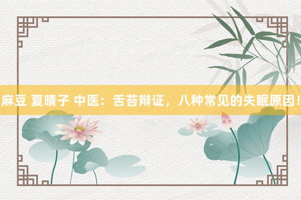 麻豆 夏晴子 中医：舌苔辩证，八种常见的失眠原因！