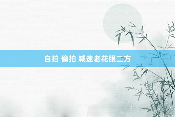 自拍 偷拍 减速老花眼二方
