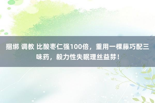 捆绑 调教 比酸枣仁强100倍,重用一棵藤巧配三味药,毅力性失眠理丝益棼!