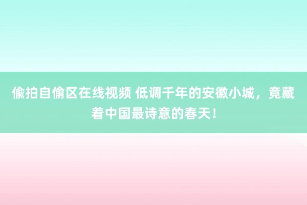 偸拍自偷区在线视频 低调千年的安徽小城，竟藏着中国最诗意的春天！