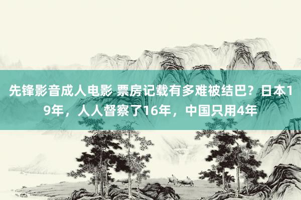 先锋影音成人电影 票房记载有多难被结巴？日本19年，人人督察了16年，中国只用4年